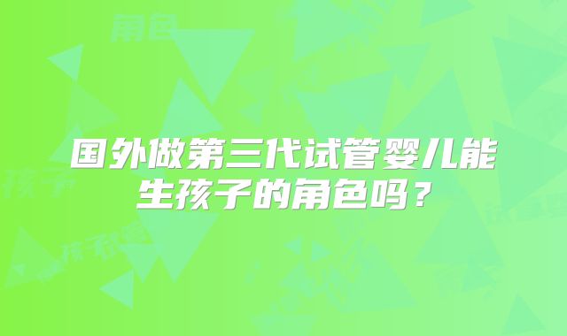 国外做第三代试管婴儿能生孩子的角色吗？