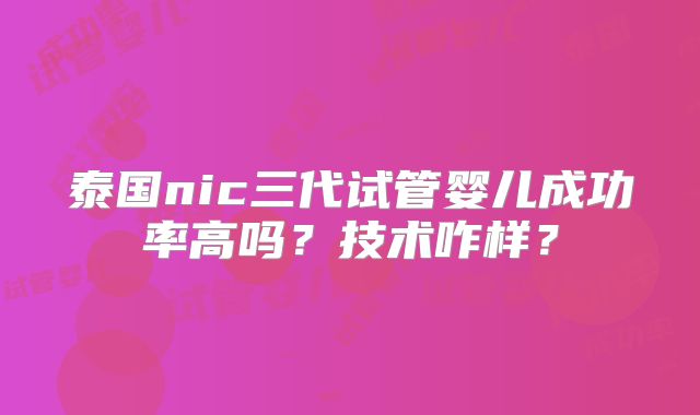 泰国nic三代试管婴儿成功率高吗？技术咋样？