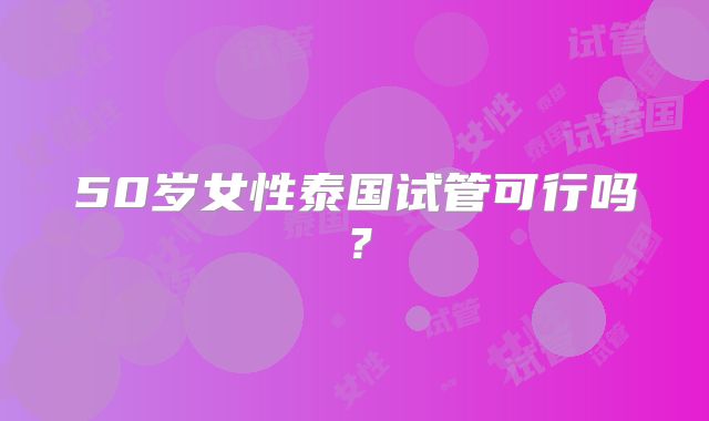 50岁女性泰国试管可行吗？