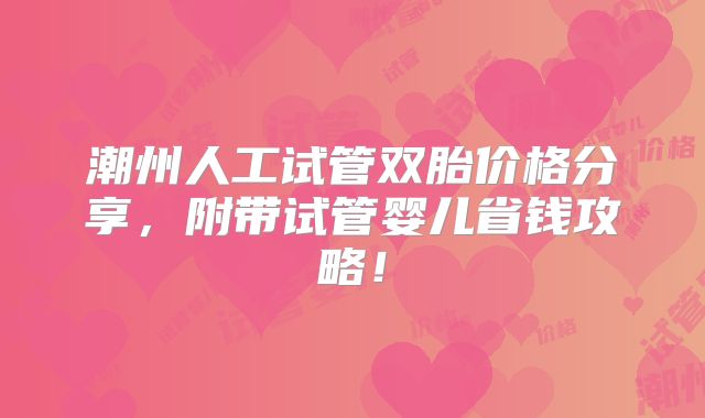 潮州人工试管双胎价格分享，附带试管婴儿省钱攻略！
