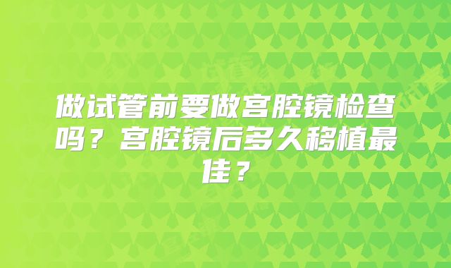 做试管前要做宫腔镜检查吗？宫腔镜后多久移植最佳？