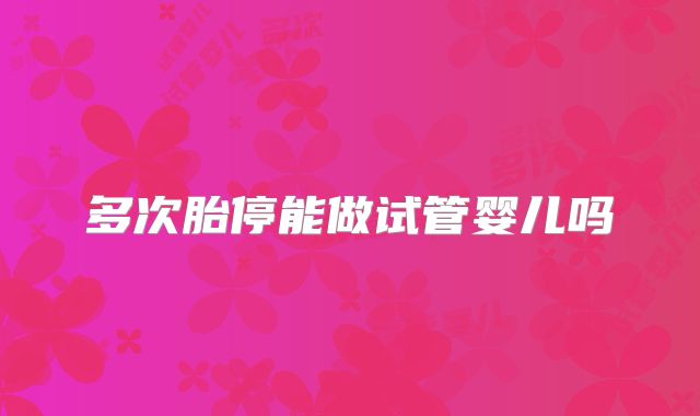 多次胎停能做试管婴儿吗