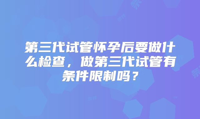 第三代试管怀孕后要做什么检查，做第三代试管有条件限制吗？