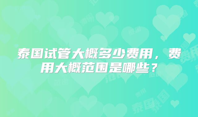 泰国试管大概多少费用，费用大概范围是哪些？