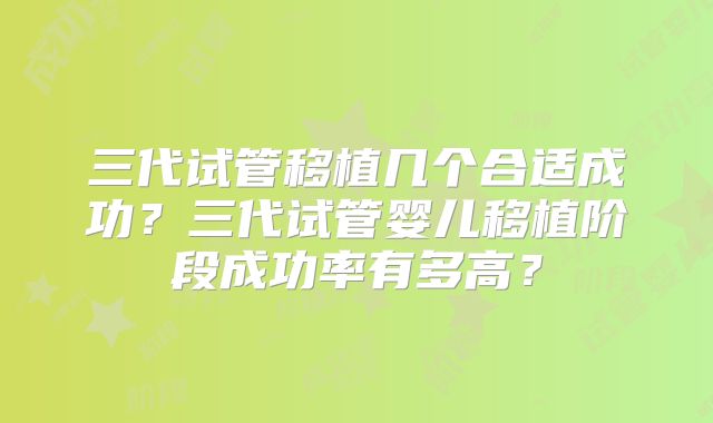 三代试管移植几个合适成功？三代试管婴儿移植阶段成功率有多高？