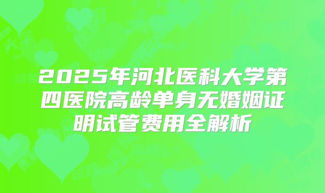 2025年河北医科大学第四医院高龄单身无婚姻证明试管费用全解析
