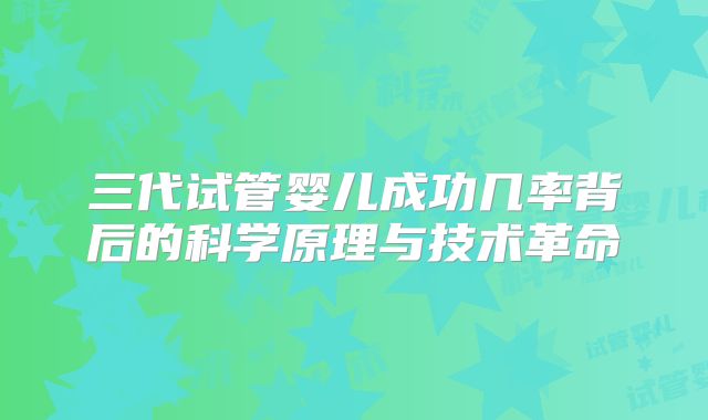 三代试管婴儿成功几率背后的科学原理与技术革命
