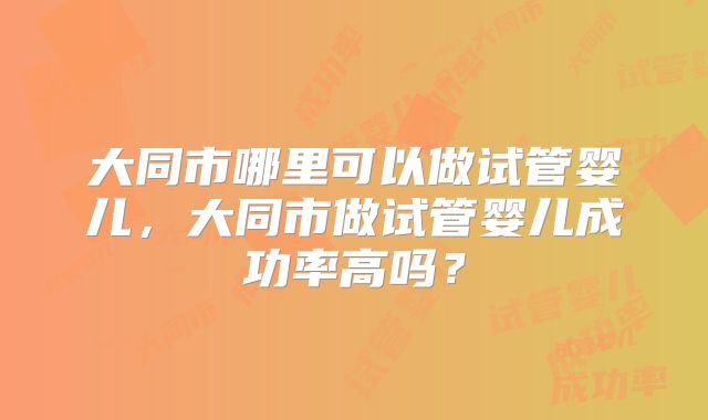 大同市哪里可以做试管婴儿，大同市做试管婴儿成功率高吗？