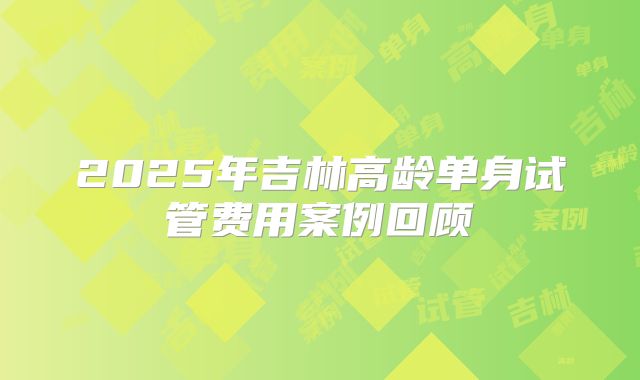 2025年吉林高龄单身试管费用案例回顾