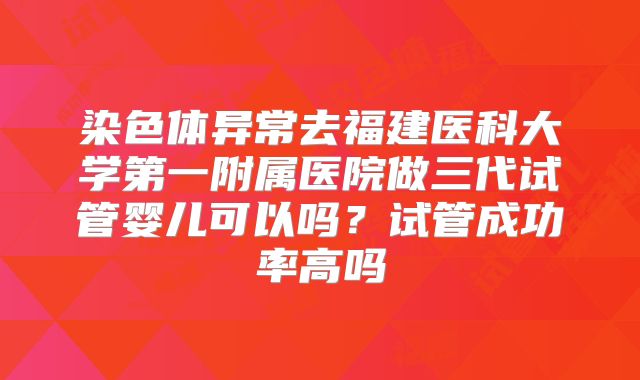 染色体异常去福建医科大学第一附属医院做三代试管婴儿可以吗？试管成功率高吗