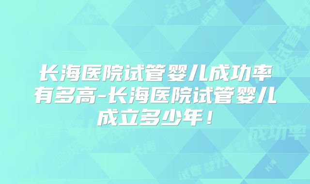 长海医院试管婴儿成功率有多高-长海医院试管婴儿成立多少年！