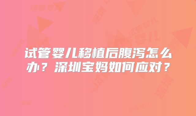 试管婴儿移植后腹泻怎么办？深圳宝妈如何应对？