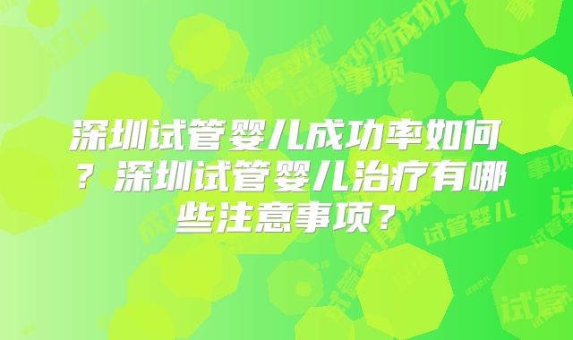 深圳试管婴儿成功率如何？深圳试管婴儿治疗有哪些注意事项？