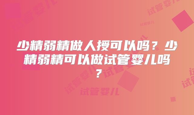 少精弱精做人授可以吗?少精弱精可以做试管婴儿吗?