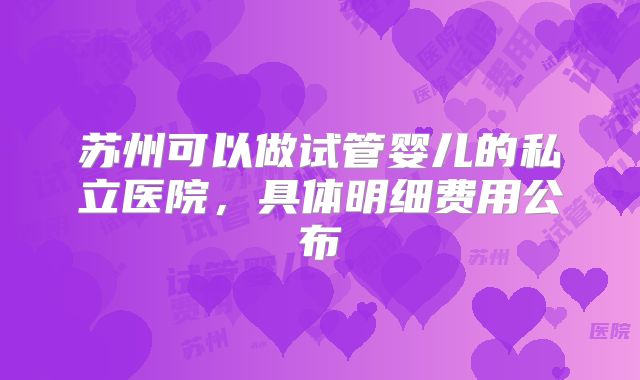 苏州可以做试管婴儿的私立医院，具体明细费用公布