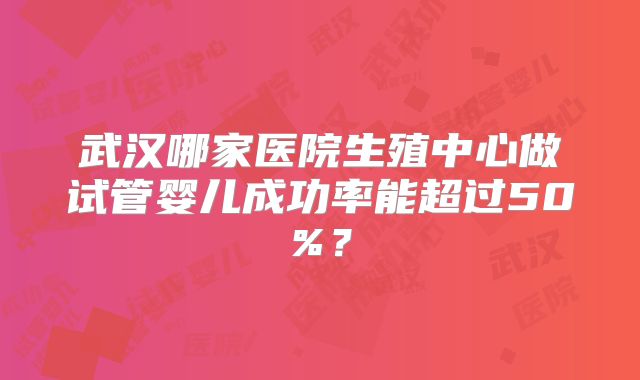 武汉哪家医院生殖中心做试管婴儿成功率能超过50%?