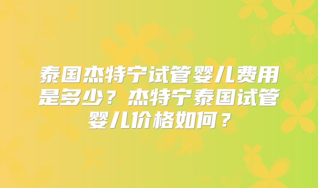 泰国杰特宁试管婴儿费用是多少？杰特宁泰国试管婴儿价格如何？