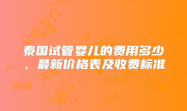 泰国试管婴儿的费用多少，最新价格表及收费标准