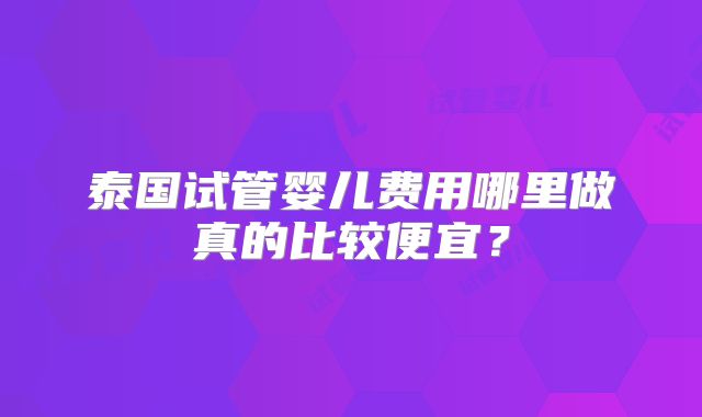 泰国试管婴儿费用哪里做真的比较便宜?