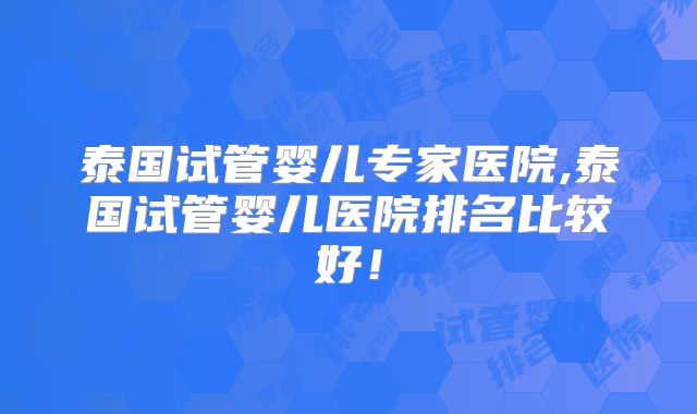 泰国试管婴儿专家医院,泰国试管婴儿医院排名比较好！