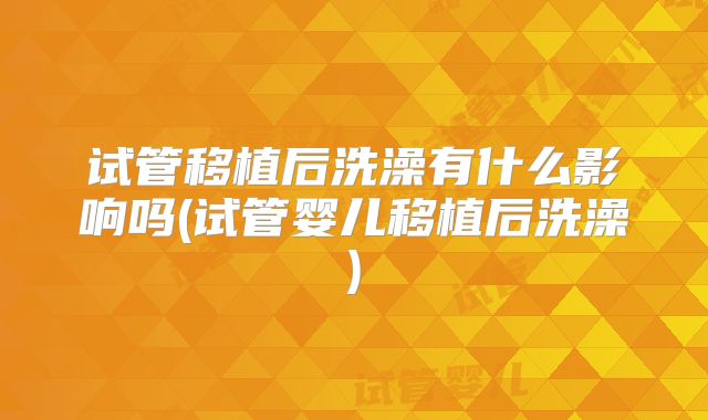 试管移植后洗澡有什么影响吗(试管婴儿移植后洗澡)