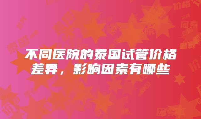 不同医院的泰国试管价格差异，影响因素有哪些