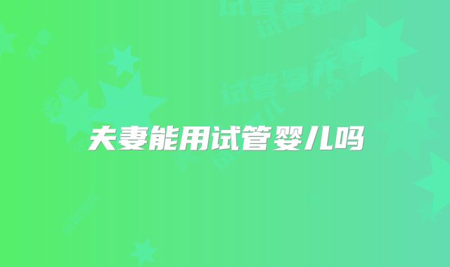 夫妻能用试管婴儿吗