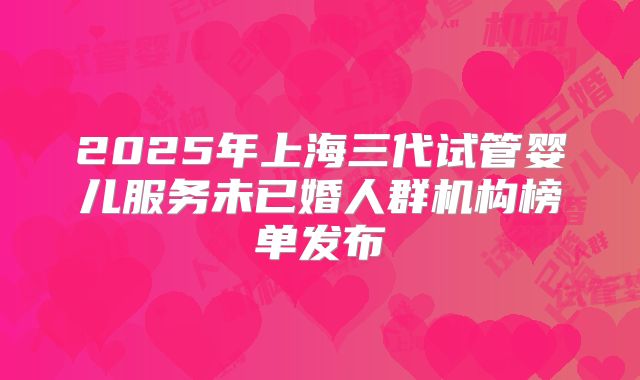 2025年上海三代试管婴儿服务未已婚人群机构榜单发布