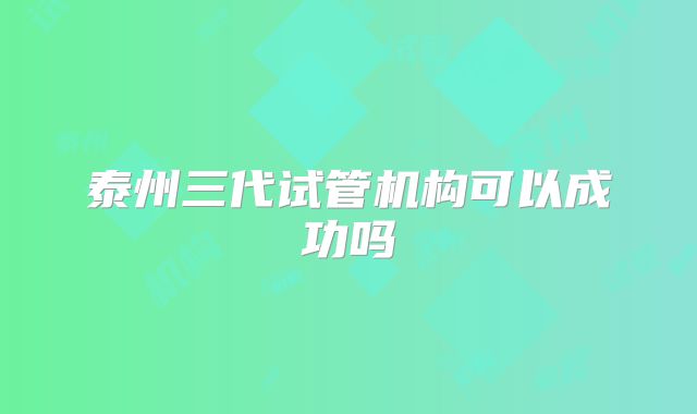 泰州三代试管机构可以成功吗