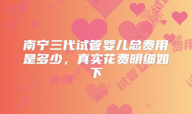 南宁三代试管婴儿总费用是多少，真实花费明细如下