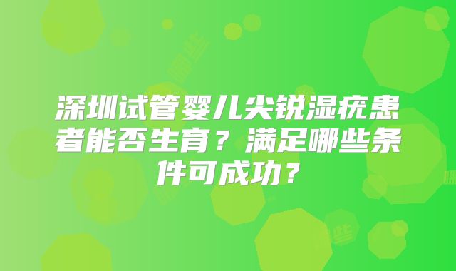 深圳试管婴儿尖锐湿疣患者能否生育？满足哪些条件可成功？