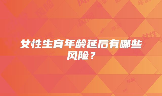 女性生育年龄延后有哪些风险?
