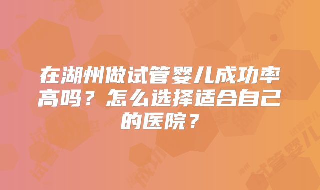 在湖州做试管婴儿成功率高吗？怎么选择适合自己的医院？
