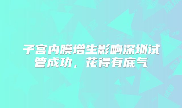 子宫内膜增生影响深圳试管成功，花得有底气