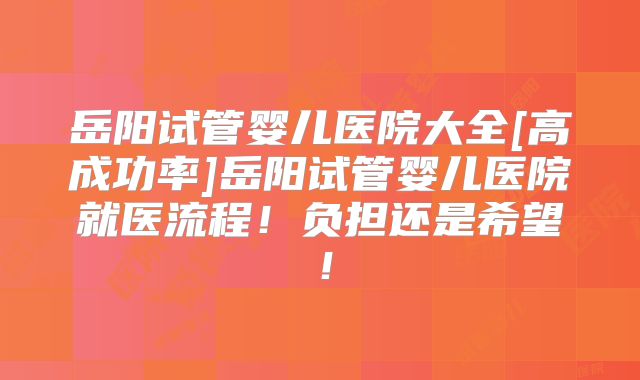岳阳试管婴儿医院大全[高成功率]岳阳试管婴儿医院就医流程！负担还是希望！