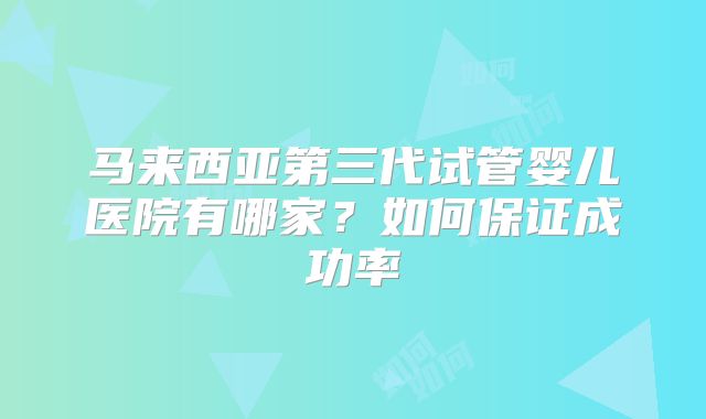 马来西亚第三代试管婴儿医院有哪家？如何保证成功率