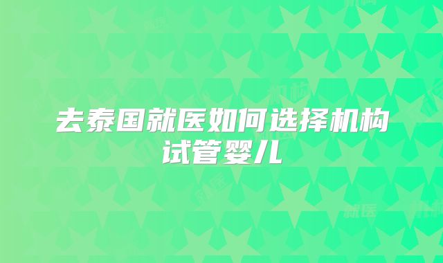去泰国就医如何选择机构试管婴儿