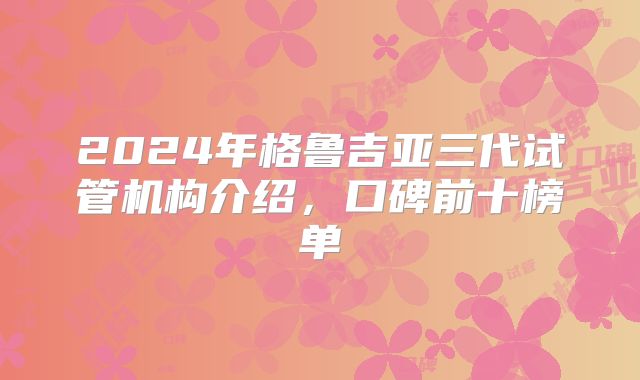 2024年格鲁吉亚三代试管机构介绍，口碑前十榜单