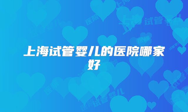 上海试管婴儿的医院哪家好