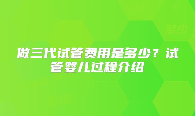 做三代试管费用是多少？试管婴儿过程介绍