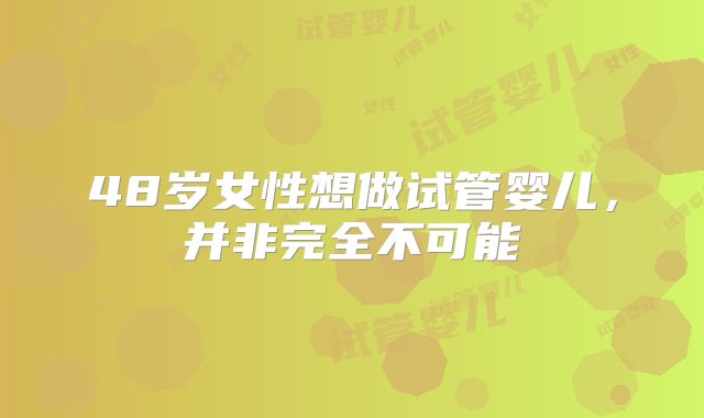 48岁女性想做试管婴儿,并非完全不可能