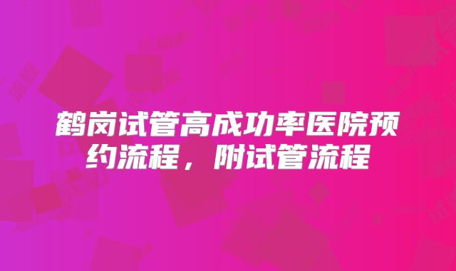 鹤岗试管高成功率医院预约流程,附试管流程
