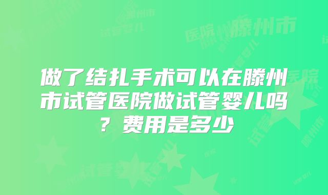 做了结扎手术可以在滕州市试管医院做试管婴儿吗？费用是多少