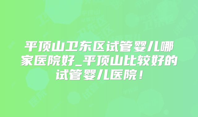 平顶山卫东区试管婴儿哪家医院好_平顶山比较好的试管婴儿医院！