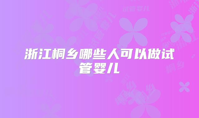 浙江桐乡哪些人可以做试管婴儿