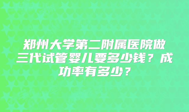 郑州大学第二附属医院做三代试管婴儿要多少钱?成功率有多少?