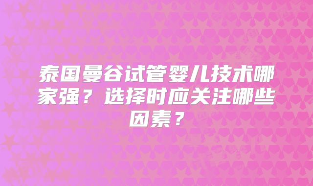泰国曼谷试管婴儿技术哪家强？选择时应关注哪些因素？