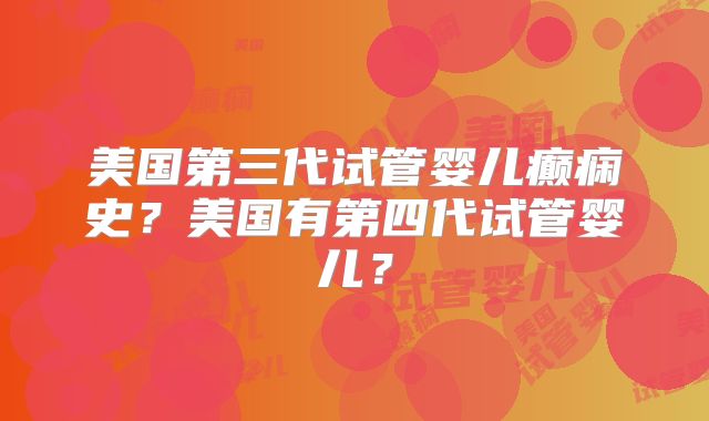 美国第三代试管婴儿癫痫史？美国有第四代试管婴儿？