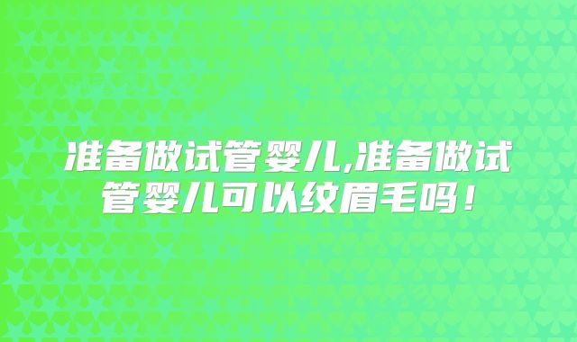 准备做试管婴儿,准备做试管婴儿可以纹眉毛吗!