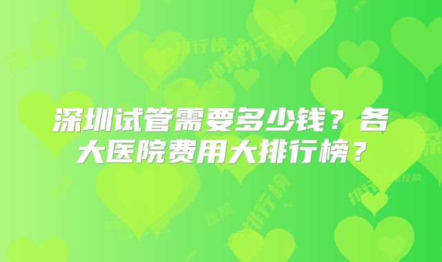 深圳试管需要多少钱?各大医院费用大排行榜?